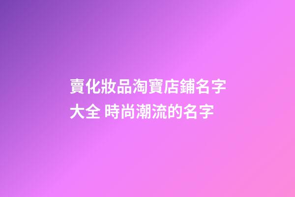 賣化妝品淘寶店鋪名字大全 時尚潮流的名字-第1張-店鋪起名-玄機派